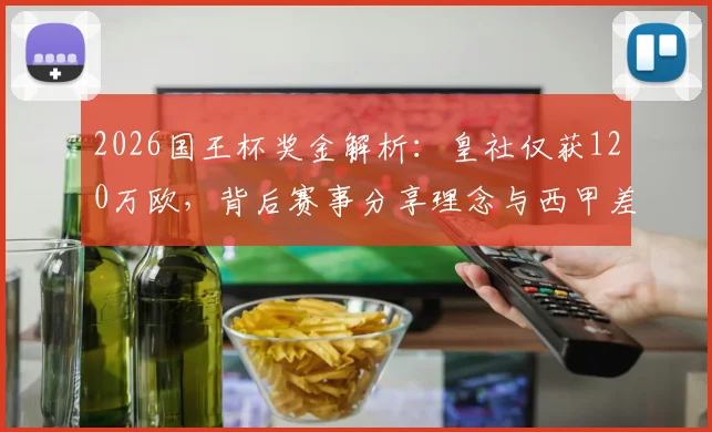 2026国王杯奖金解析:皇社仅获120万欧,背后赛事分享理念与西甲差距何在?