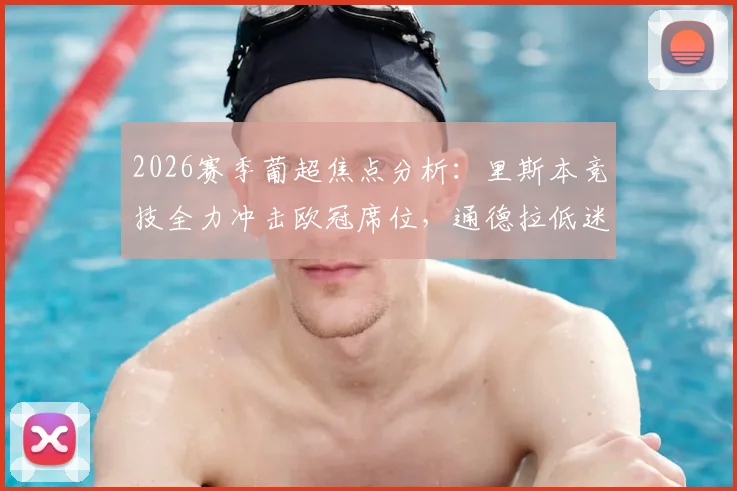 2026赛季葡超焦点分析:里斯本竞技全力冲击欧冠席位,通德拉低迷陷入保级泥潭