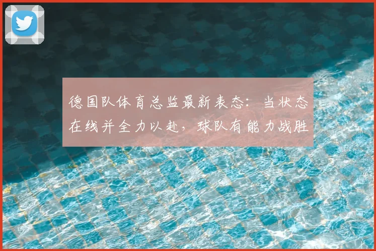德国队体育总监最新表态:当状态在线并全力以赴,球队有能力战胜任何对手(含2026世界杯前景分析)