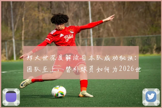 郑大世深度解读日本队成功秘诀：团队至上，替补球员如何为2026世界杯憋劲蓄力
