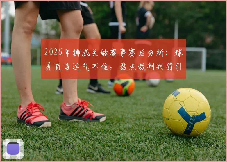 2026年挪威关键赛事赛后分析：球员直言运气不佳，盘点裁判判罚引发的核心争议与深度探讨