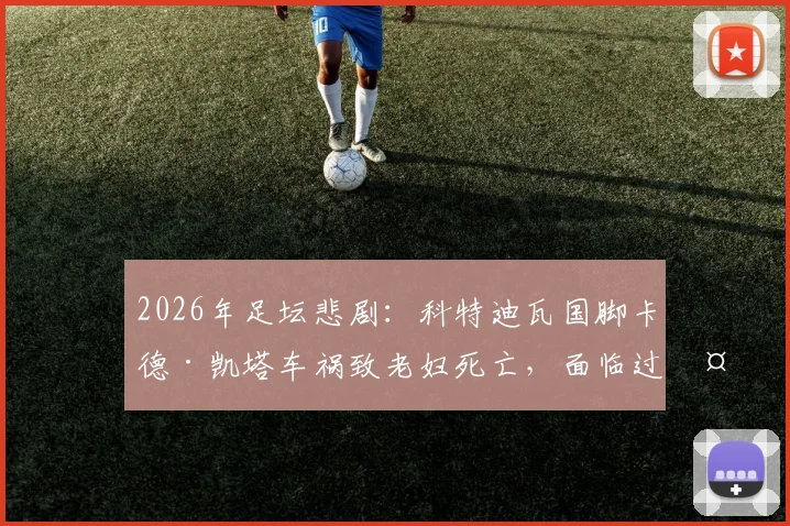 2026年足坛悲剧:科特迪瓦国脚卡德·凯塔车祸致老妇死亡,面临过失杀人审判,案件深度梳理