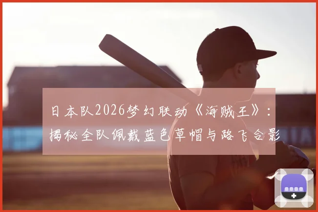 日本队2026梦幻联动《海贼王》:揭秘全队佩戴蓝色草帽与路飞合影背后故事