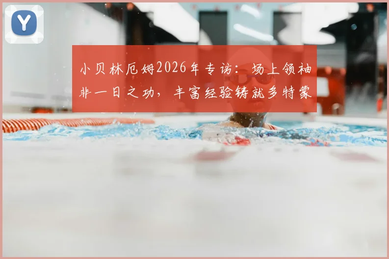 小贝林厄姆2026年专访：场上领袖非一日之功，丰富经验铸就多特蒙德年轻核心