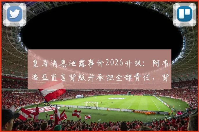 皇马消息泄露事件2026升级:阿韦洛亚直言背叛并承担全部责任,背后冲突与更衣室矛盾全解析