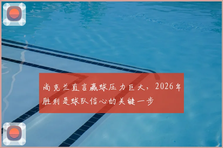 尚克兰直言赢球压力巨大，2026年胜利是球队信心的关键一步