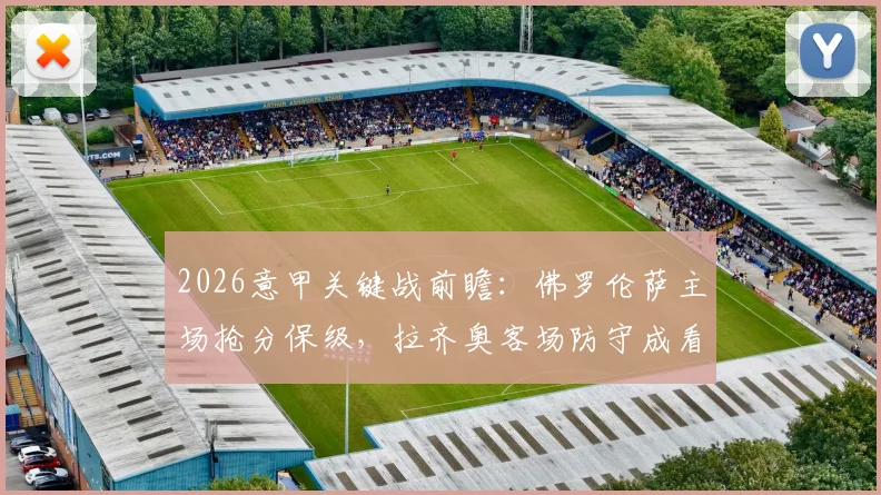 2026意甲关键战前瞻:佛罗伦萨主场抢分保级,拉齐奥客场防守成看点