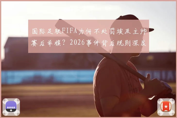 国际足联FIFA为何不处罚埃及主帅赛后举旗？2026事件背后规则深度解读
