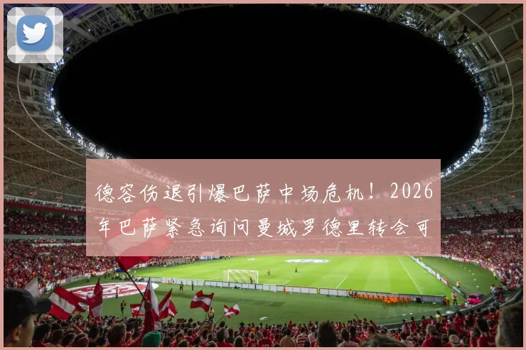 德容伤退引爆巴萨中场危机！2026年巴萨紧急询问曼城罗德里转会可能性与球迷真实反应分析