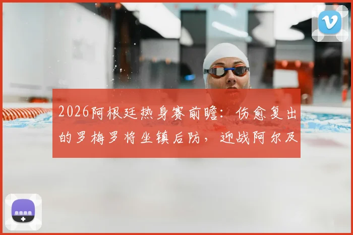 2026阿根廷热身赛前瞻：伤愈复出的罗梅罗将坐镇后防，迎战阿尔及利亚，历史交锋与首发预测分析