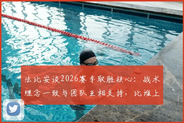 法比安谈2026赛季取胜核心:战术理念一致与团队互相支持,比谁上场更重要 _ 深度解析足球团队哲学