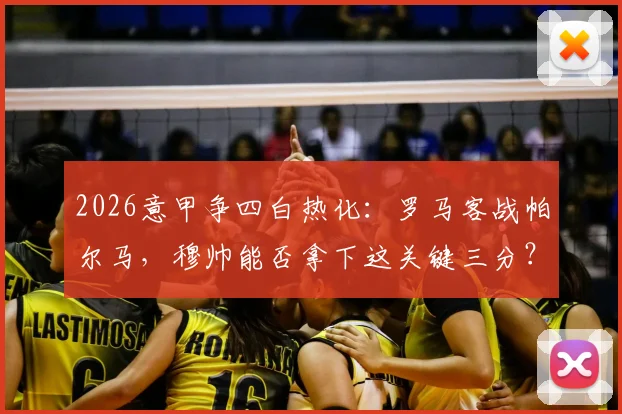 2026意甲争四白热化：罗马客战帕尔马，穆帅能否拿下这关键三分？深度剖析两队战意与战术