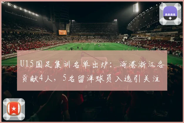U15国足集训名单出炉：海港浙江各贡献4人，5名留洋球员入选引关注，2026年龄段球员选拔观察