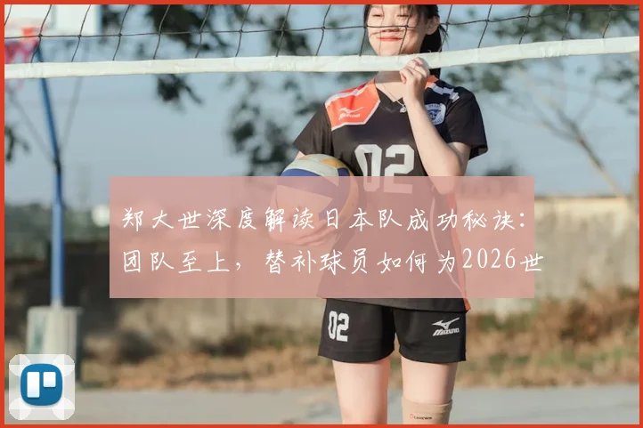 郑大世深度解读日本队成功秘诀:团队至上,替补球员如何为2026世界杯憋劲蓄力