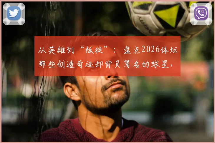 从英雄到“叛徒”:盘点2026体坛那些创造奇迹却背负骂名的球星,球迷为何无法释怀?
