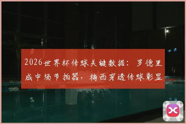 2026世界杯传球关键数据：罗德里成中场节拍器，梅西穿透传球彰显核心价值