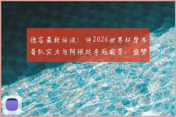 德容最新访谈：评2026世界杯摩洛哥队实力与阿根廷夺冠前景，盛赞梅西足坛伟大地位