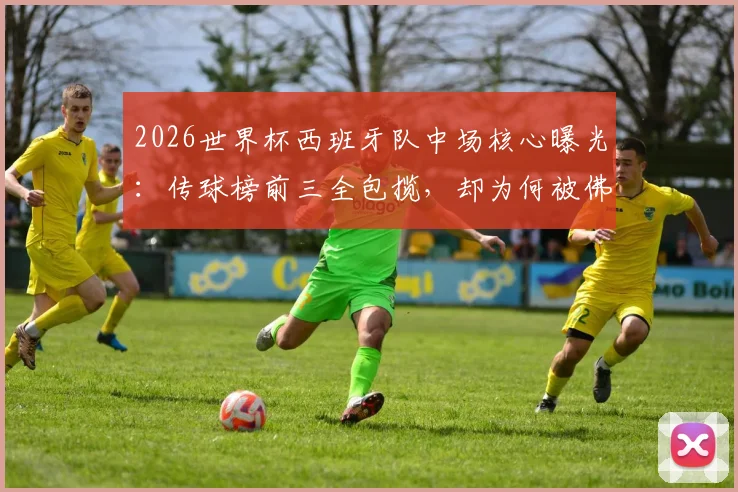 2026世界杯西班牙队中场核心曝光:传球榜前三全包揽,却为何被佛得角逼平?战术短板深度分析