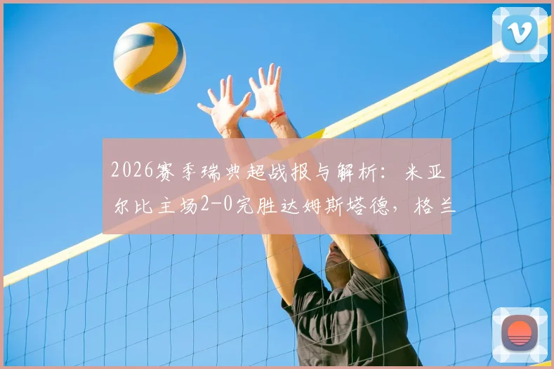 2026赛季瑞典超战报与解析：米亚尔比主场2-0完胜达姆斯塔德，格兰纳斯关键破门，附全场数据回顾