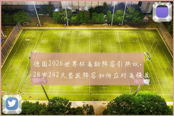 德国2026世界杯高龄阵容引热议，28岁242天首发阵容如何应对高强度赛程
