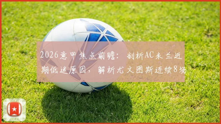 2026意甲焦点前瞻:剖析AC米兰近期低迷原因,解析尤文图斯连续8场不败关键,附两队历史交手全记录
