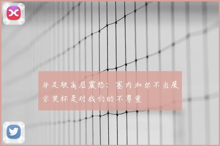 非足联高层震怒：塞内加尔不当展示奖杯是对我们的不尊重