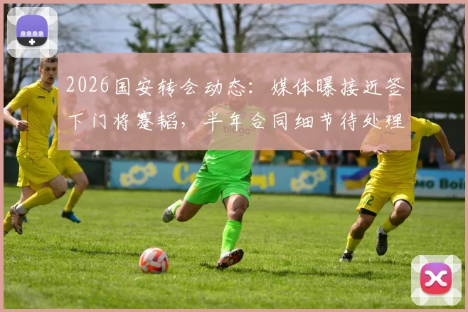 2026国安转会动态：媒体曝接近签下门将蹇韬，半年合同细节待处理