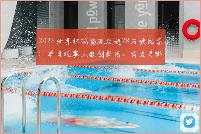 2026世界杯现场观众超28万破纪录:单日观赛人数创新高,背后是哪些球场与赛事的功劳?