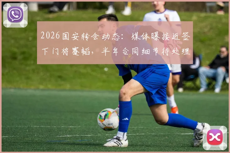 2026国安转会动态：媒体曝接近签下门将蹇韬，半年合同细节待处理