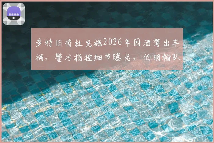多特旧将杜克施2026年因酒驾出车祸,警方指控细节曝光,伯明翰队内部处理结果引关注
