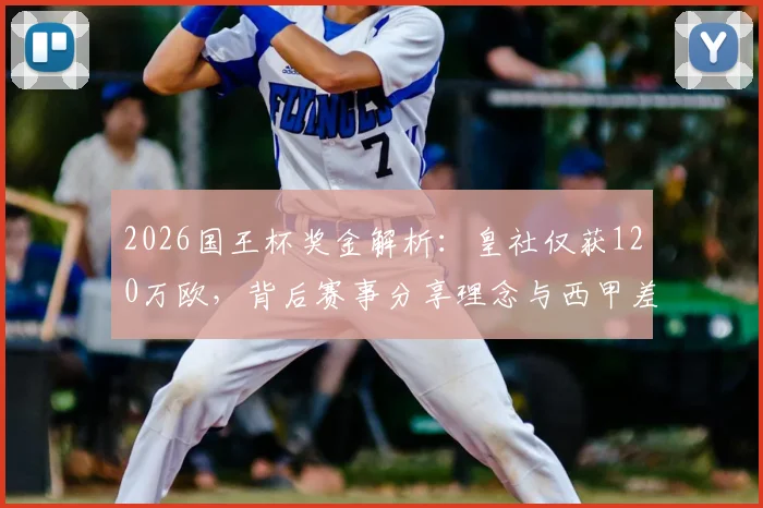 2026国王杯奖金解析：皇社仅获120万欧，背后赛事分享理念与西甲差距何在？
