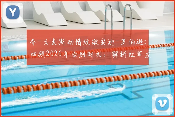 乔-戈麦斯动情致敬安迪-罗伯逊：回顾2026年告别时刻，解析红军左闸的贡献与未来去向