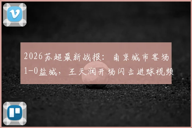 2026苏超最新战报:南京城市客场1-0盐城,王天润开场闪击进球视频与比赛关键分析
