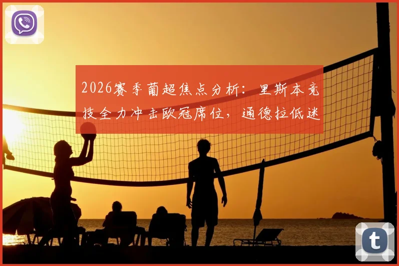2026赛季葡超焦点分析：里斯本竞技全力冲击欧冠席位，通德拉低迷陷入保级泥潭