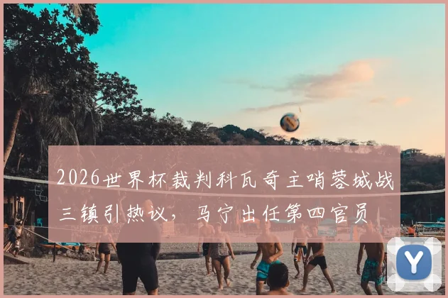 2026世界杯裁判科瓦奇主哨蓉城战三镇引热议，马宁出任第四官员
