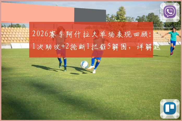 2026赛季阿什拉夫单场表现回顾：1次助攻+2抢断1拦截5解围，详解这位顶级右边卫的攻防贡献