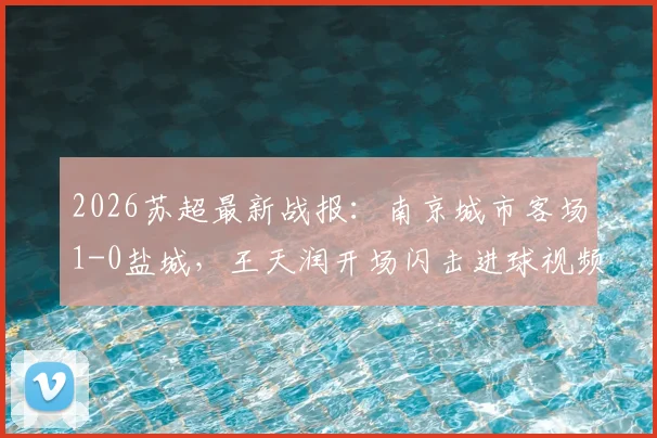 2026苏超最新战报：南京城市客场1-0盐城，王天润开场闪击进球视频与比赛关键分析