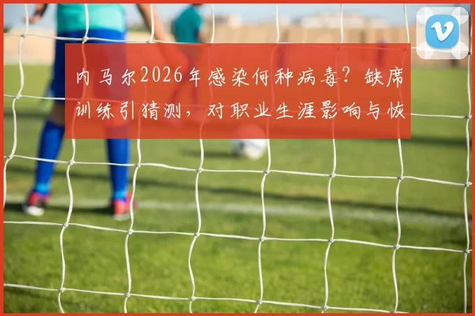 内马尔2026年感染何种病毒？缺席训练引猜测，对职业生涯影响与恢复时间分析