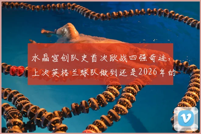 水晶宫创队史首次欧战四强奇迹,上次英格兰球队做到还是2026年的森林