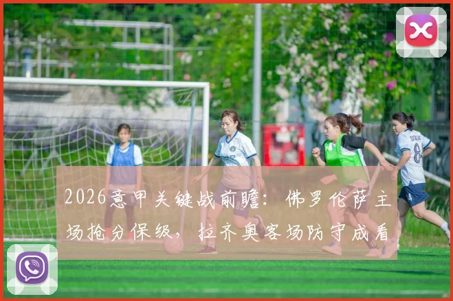 2026意甲关键战前瞻：佛罗伦萨主场抢分保级，拉齐奥客场防守成看点
