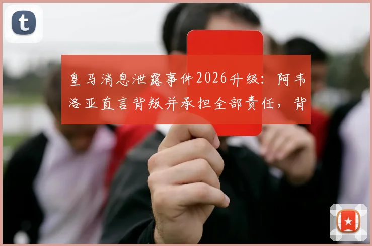皇马消息泄露事件2026升级：阿韦洛亚直言背叛并承担全部责任，背后冲突与更衣室矛盾全解析