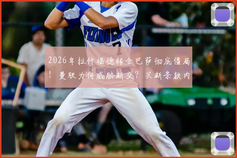 2026年拉什福德转会巴萨彻底僵局！曼联为何威胁断交？买断条款内幕与最新进展解析
