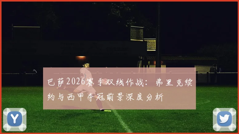 巴萨2026赛季双线作战：弗里克续约与西甲夺冠前景深度分析