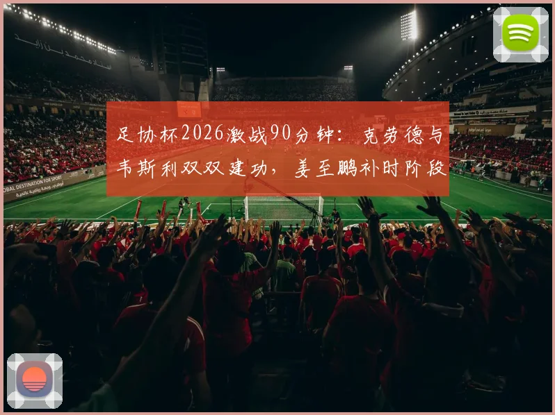 足协杯2026激战90分钟：克劳德与韦斯利双双建功，姜至鹏补时阶段红牌下场，赛事战报深度解读