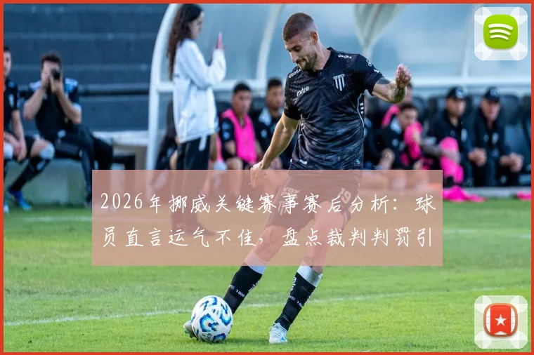 2026年挪威关键赛事赛后分析：球员直言运气不佳，盘点裁判判罚引发的核心争议与深度探讨