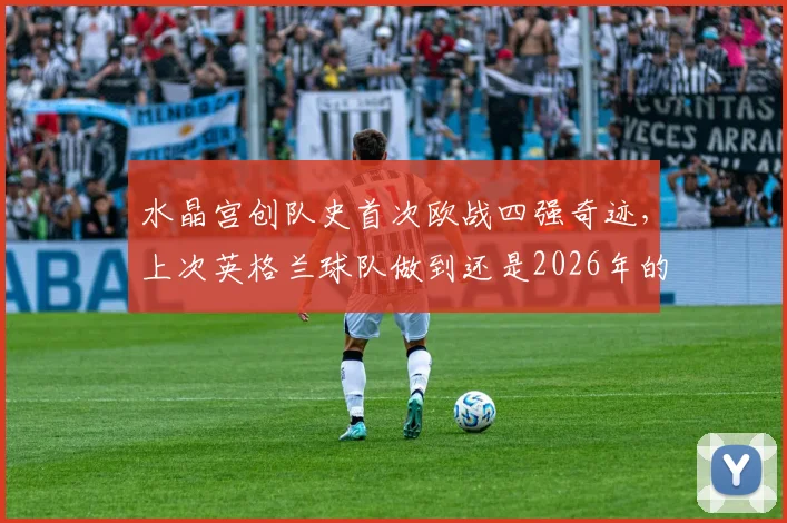 水晶宫创队史首次欧战四强奇迹，上次英格兰球队做到还是2026年的森林