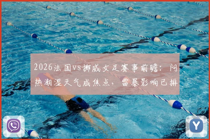 2026法国vs挪威女足赛事前瞻：闷热潮湿天气成焦点，雷暴影响已排除，两队备战策略深度解析