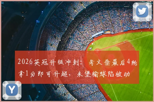 2026英冠升级冲刺:考文垂最后4轮拿1分即可升超,米堡输球陷被动