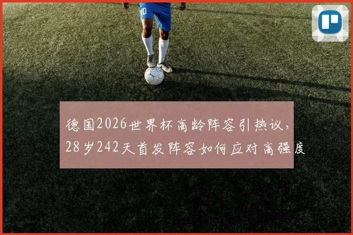 德国2026世界杯高龄阵容引热议，28岁242天首发阵容如何应对高强度赛程