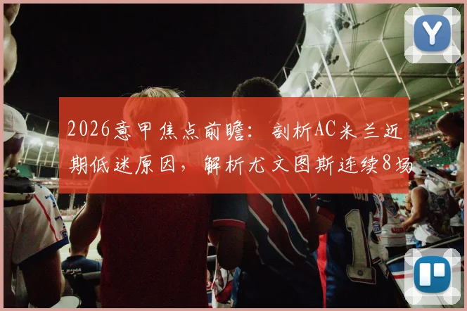 2026意甲焦点前瞻：剖析AC米兰近期低迷原因，解析尤文图斯连续8场不败关键，附两队历史交手全记录
